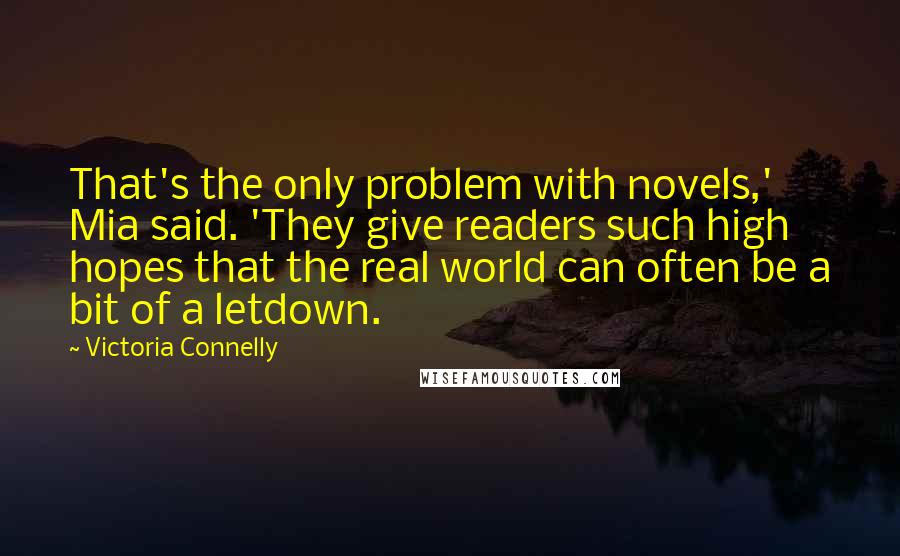 Victoria Connelly Quotes: That's the only problem with novels,' Mia said. 'They give readers such high hopes that the real world can often be a bit of a letdown.