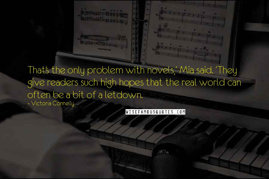 Victoria Connelly Quotes: That's the only problem with novels,' Mia said. 'They give readers such high hopes that the real world can often be a bit of a letdown.