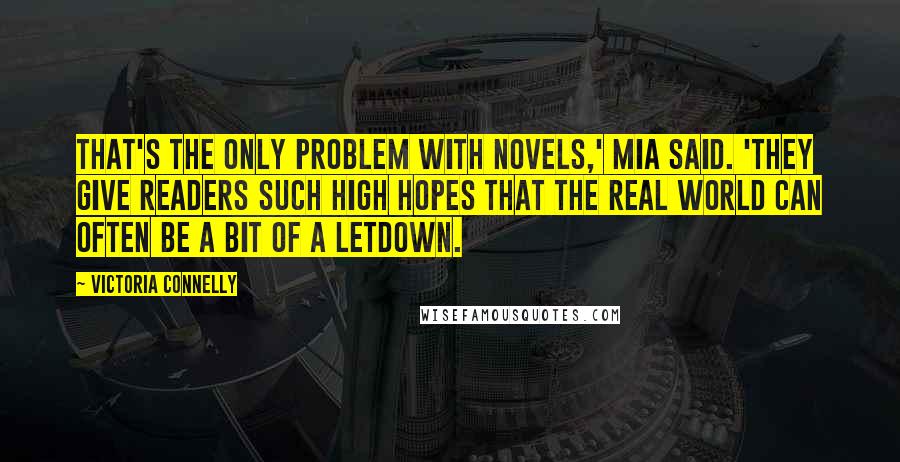 Victoria Connelly Quotes: That's the only problem with novels,' Mia said. 'They give readers such high hopes that the real world can often be a bit of a letdown.