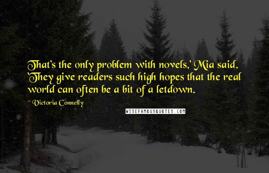 Victoria Connelly Quotes: That's the only problem with novels,' Mia said. 'They give readers such high hopes that the real world can often be a bit of a letdown.