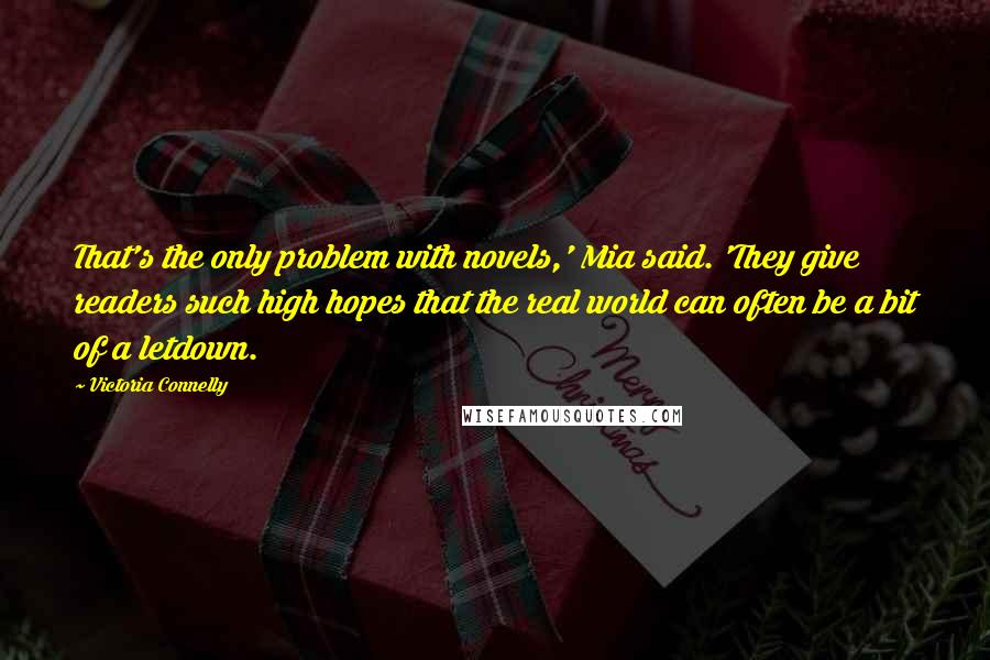 Victoria Connelly Quotes: That's the only problem with novels,' Mia said. 'They give readers such high hopes that the real world can often be a bit of a letdown.