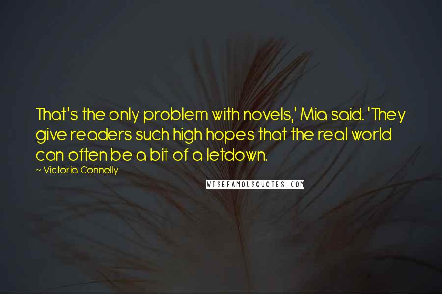 Victoria Connelly Quotes: That's the only problem with novels,' Mia said. 'They give readers such high hopes that the real world can often be a bit of a letdown.