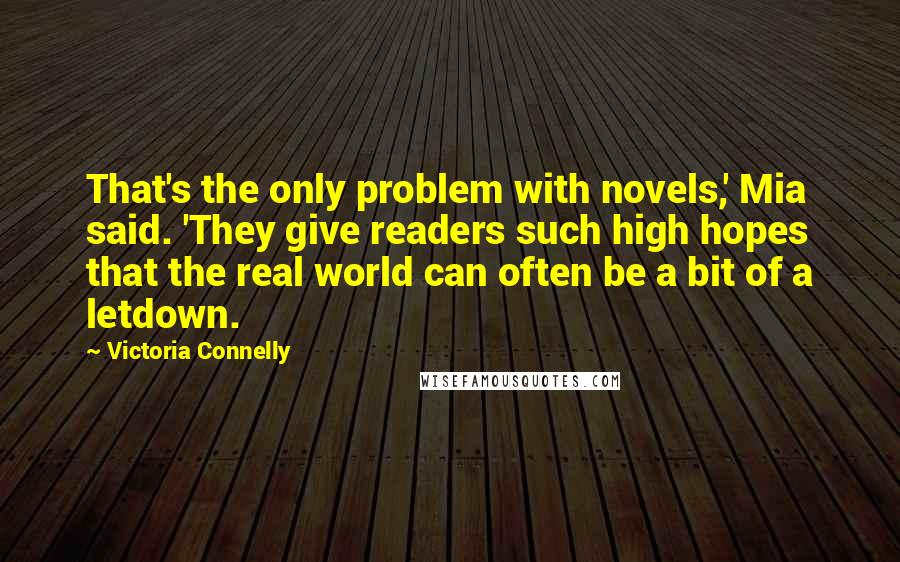 Victoria Connelly Quotes: That's the only problem with novels,' Mia said. 'They give readers such high hopes that the real world can often be a bit of a letdown.