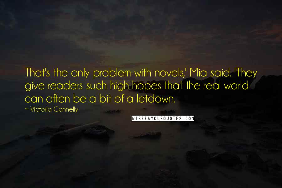 Victoria Connelly Quotes: That's the only problem with novels,' Mia said. 'They give readers such high hopes that the real world can often be a bit of a letdown.