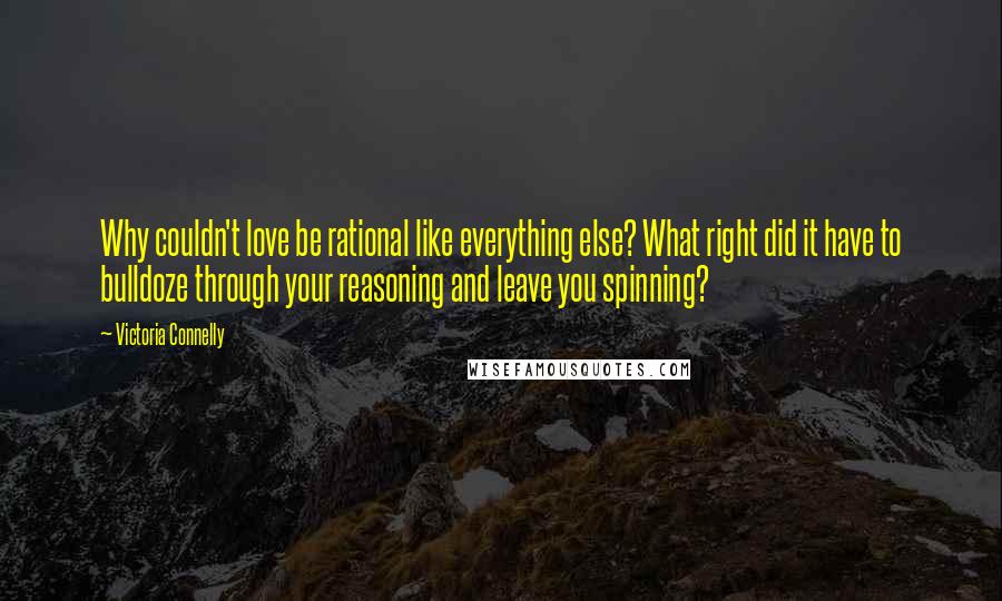 Victoria Connelly Quotes: Why couldn't love be rational like everything else? What right did it have to bulldoze through your reasoning and leave you spinning?