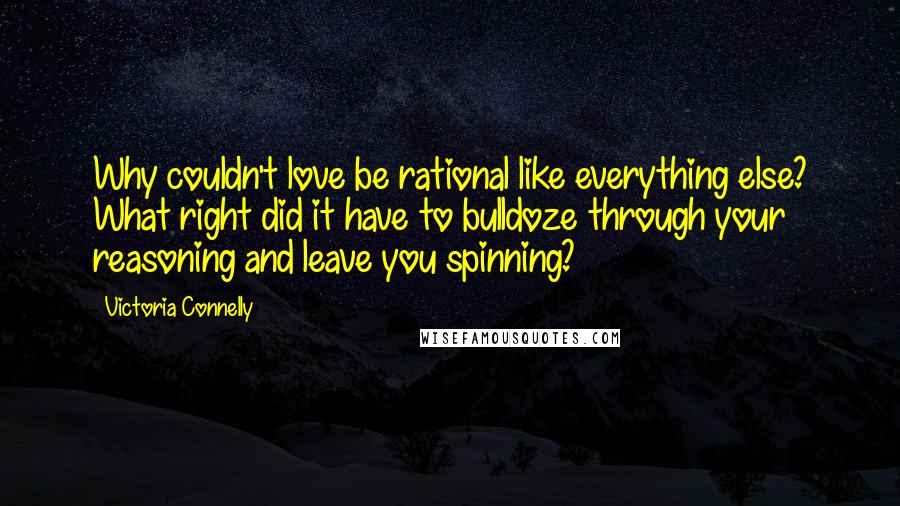 Victoria Connelly Quotes: Why couldn't love be rational like everything else? What right did it have to bulldoze through your reasoning and leave you spinning?