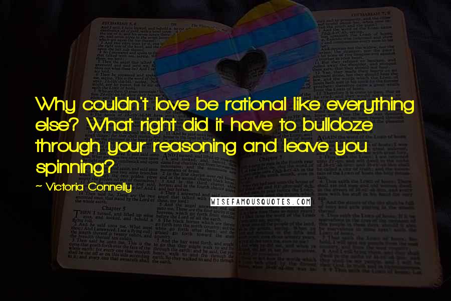 Victoria Connelly Quotes: Why couldn't love be rational like everything else? What right did it have to bulldoze through your reasoning and leave you spinning?