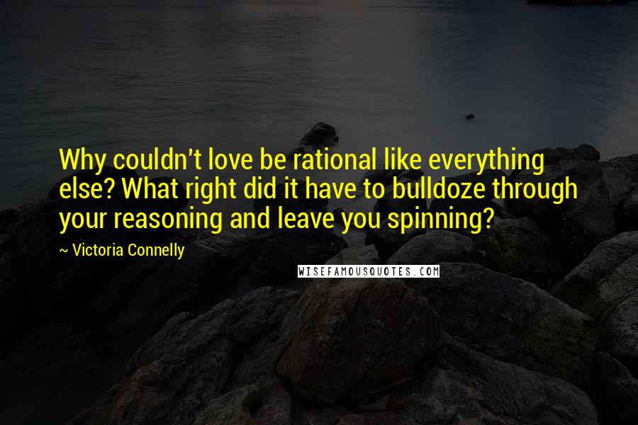 Victoria Connelly Quotes: Why couldn't love be rational like everything else? What right did it have to bulldoze through your reasoning and leave you spinning?