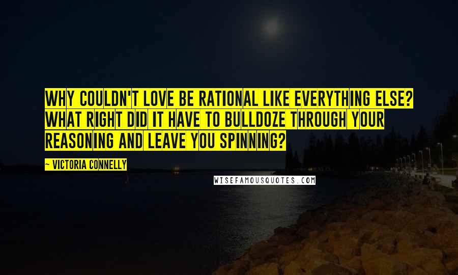Victoria Connelly Quotes: Why couldn't love be rational like everything else? What right did it have to bulldoze through your reasoning and leave you spinning?