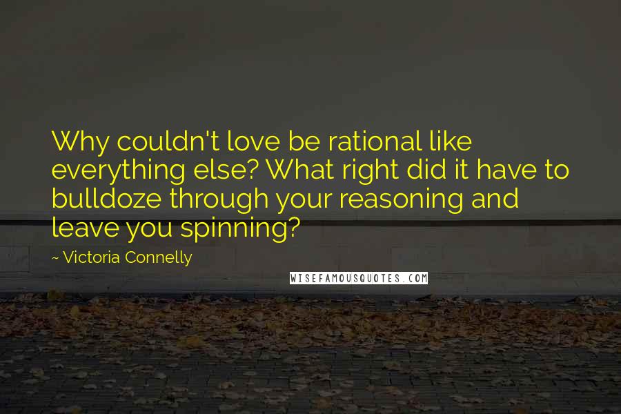 Victoria Connelly Quotes: Why couldn't love be rational like everything else? What right did it have to bulldoze through your reasoning and leave you spinning?