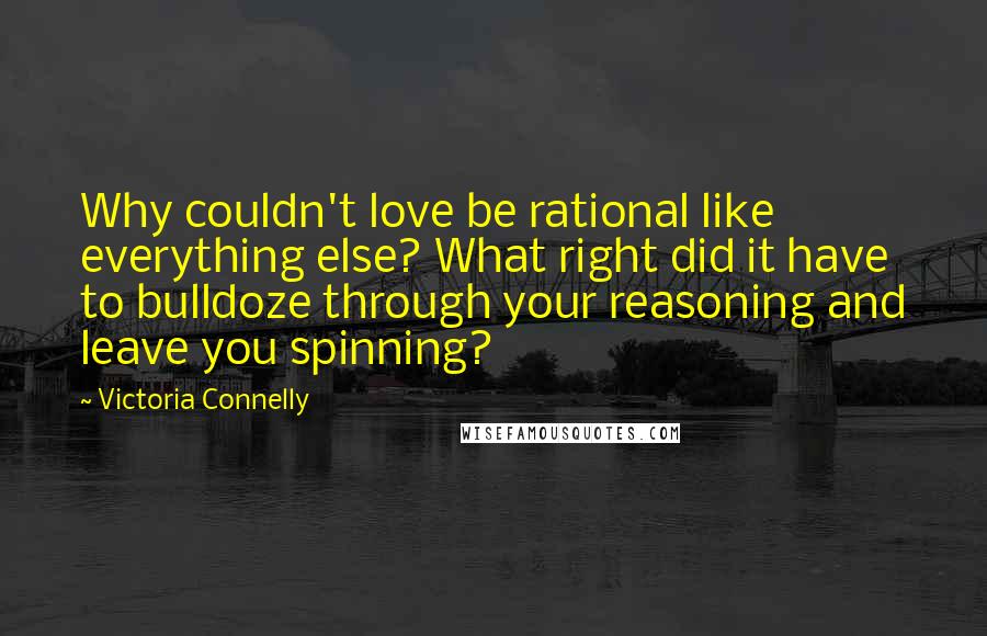 Victoria Connelly Quotes: Why couldn't love be rational like everything else? What right did it have to bulldoze through your reasoning and leave you spinning?
