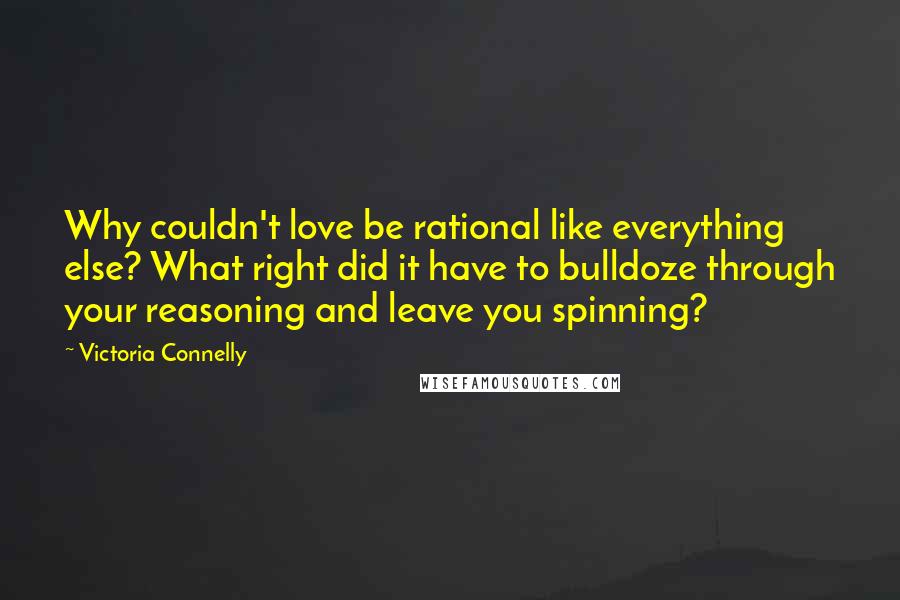 Victoria Connelly Quotes: Why couldn't love be rational like everything else? What right did it have to bulldoze through your reasoning and leave you spinning?