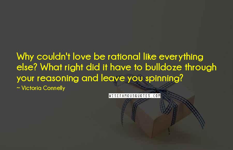 Victoria Connelly Quotes: Why couldn't love be rational like everything else? What right did it have to bulldoze through your reasoning and leave you spinning?
