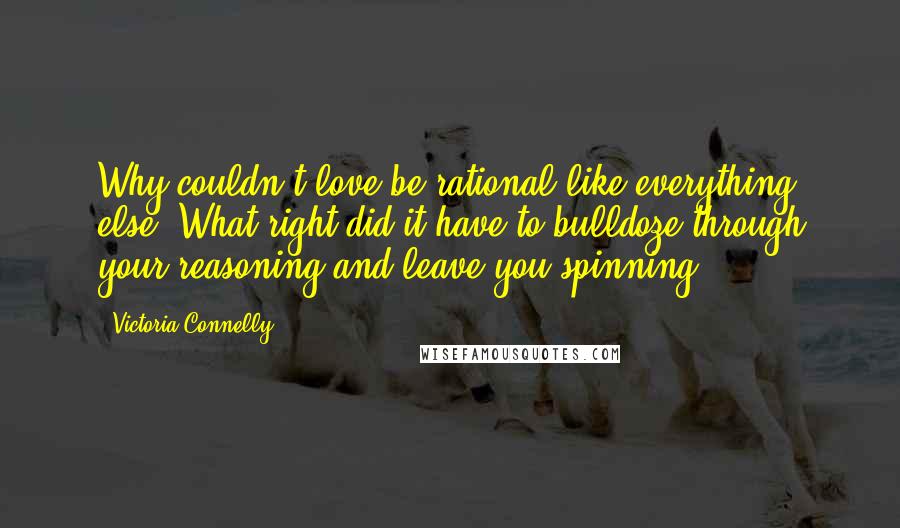 Victoria Connelly Quotes: Why couldn't love be rational like everything else? What right did it have to bulldoze through your reasoning and leave you spinning?