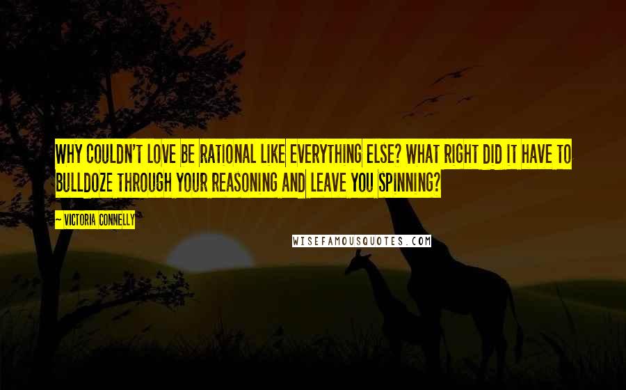Victoria Connelly Quotes: Why couldn't love be rational like everything else? What right did it have to bulldoze through your reasoning and leave you spinning?