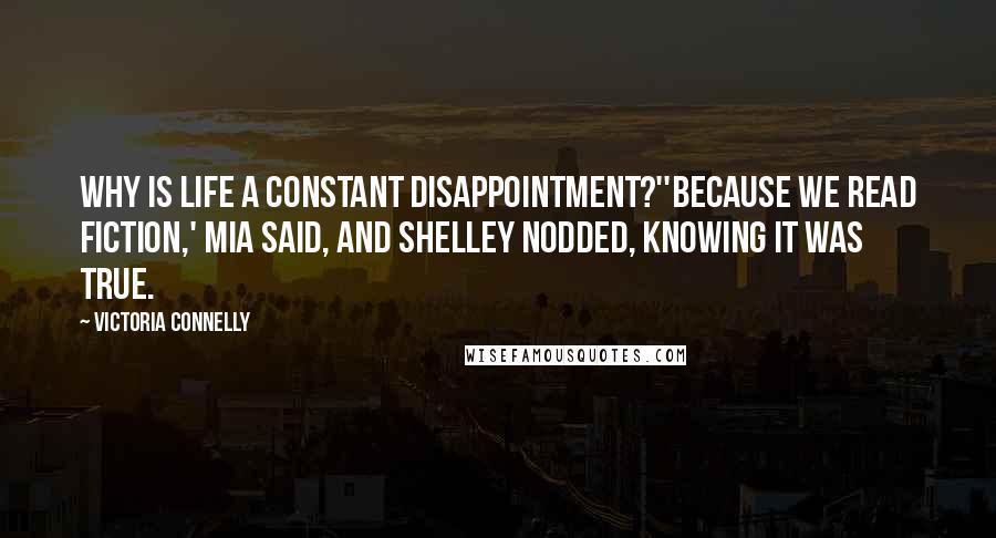 Victoria Connelly Quotes: Why is life a constant disappointment?''Because we read fiction,' Mia said, and Shelley nodded, knowing it was true.