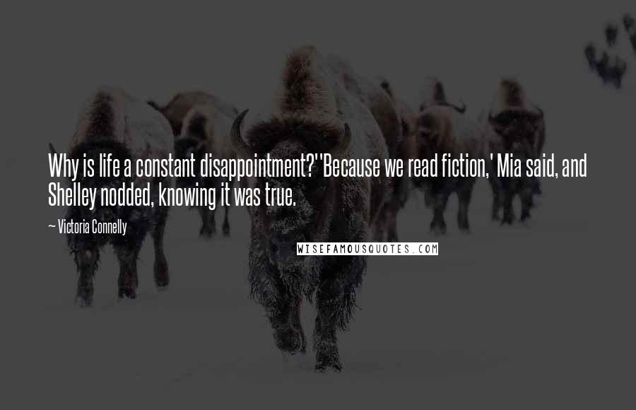 Victoria Connelly Quotes: Why is life a constant disappointment?''Because we read fiction,' Mia said, and Shelley nodded, knowing it was true.