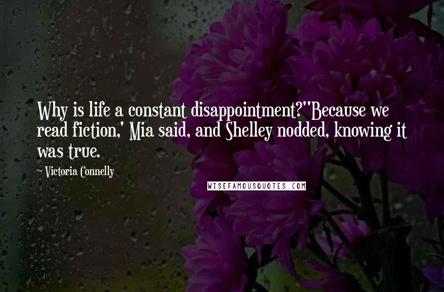 Victoria Connelly Quotes: Why is life a constant disappointment?''Because we read fiction,' Mia said, and Shelley nodded, knowing it was true.