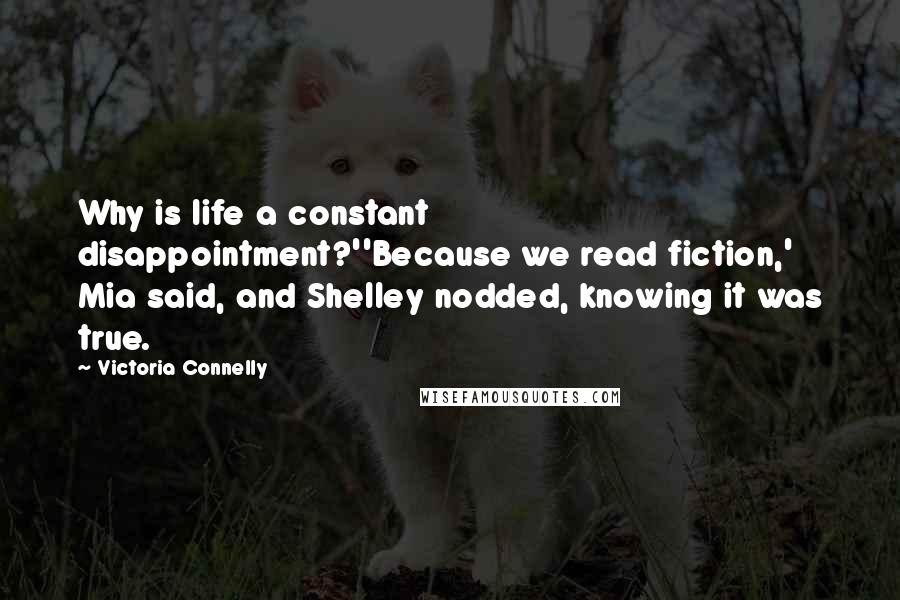 Victoria Connelly Quotes: Why is life a constant disappointment?''Because we read fiction,' Mia said, and Shelley nodded, knowing it was true.