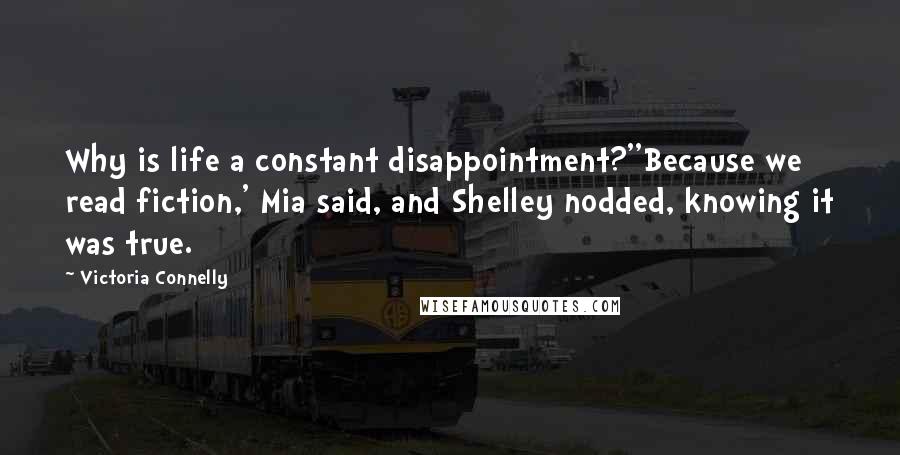 Victoria Connelly Quotes: Why is life a constant disappointment?''Because we read fiction,' Mia said, and Shelley nodded, knowing it was true.