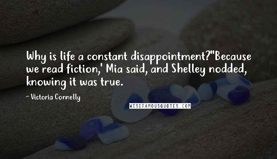 Victoria Connelly Quotes: Why is life a constant disappointment?''Because we read fiction,' Mia said, and Shelley nodded, knowing it was true.