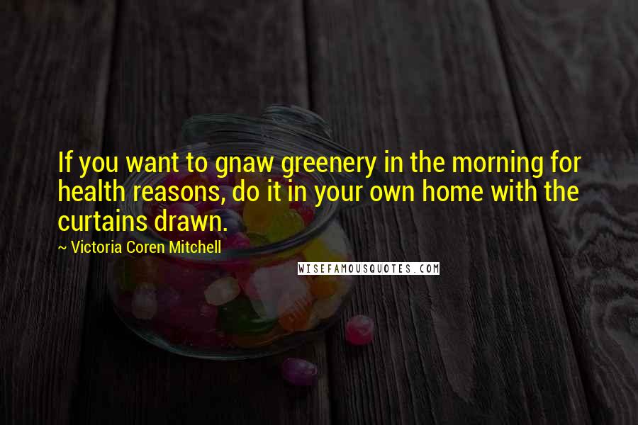 Victoria Coren Mitchell Quotes: If you want to gnaw greenery in the morning for health reasons, do it in your own home with the curtains drawn.