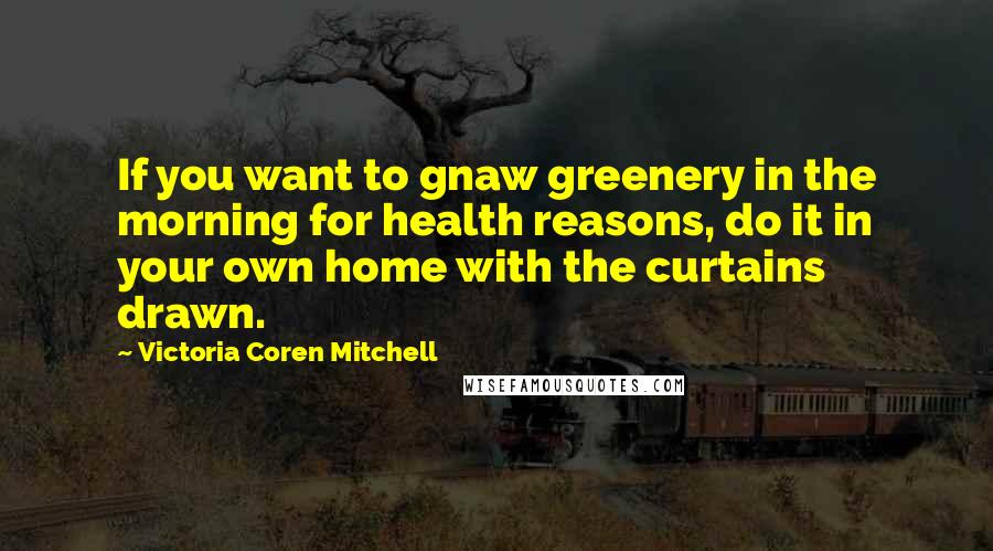 Victoria Coren Mitchell Quotes: If you want to gnaw greenery in the morning for health reasons, do it in your own home with the curtains drawn.