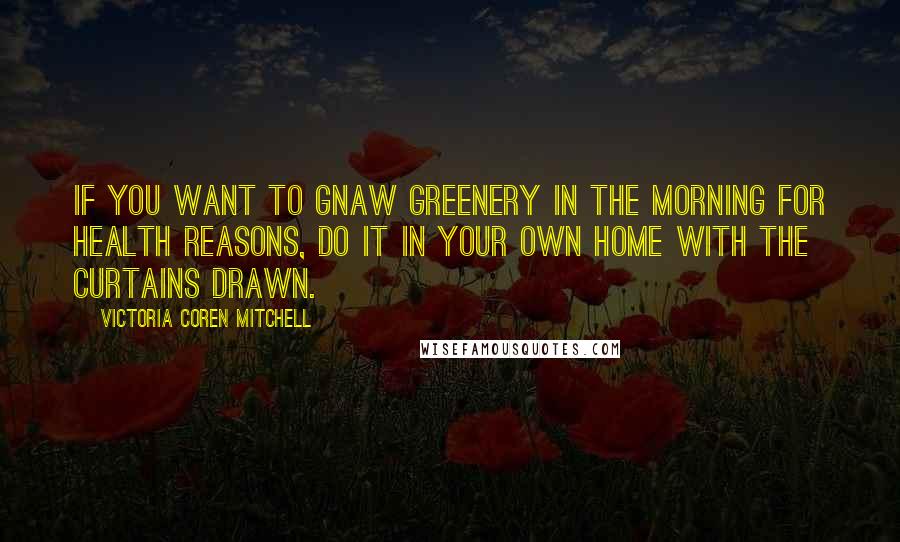 Victoria Coren Mitchell Quotes: If you want to gnaw greenery in the morning for health reasons, do it in your own home with the curtains drawn.