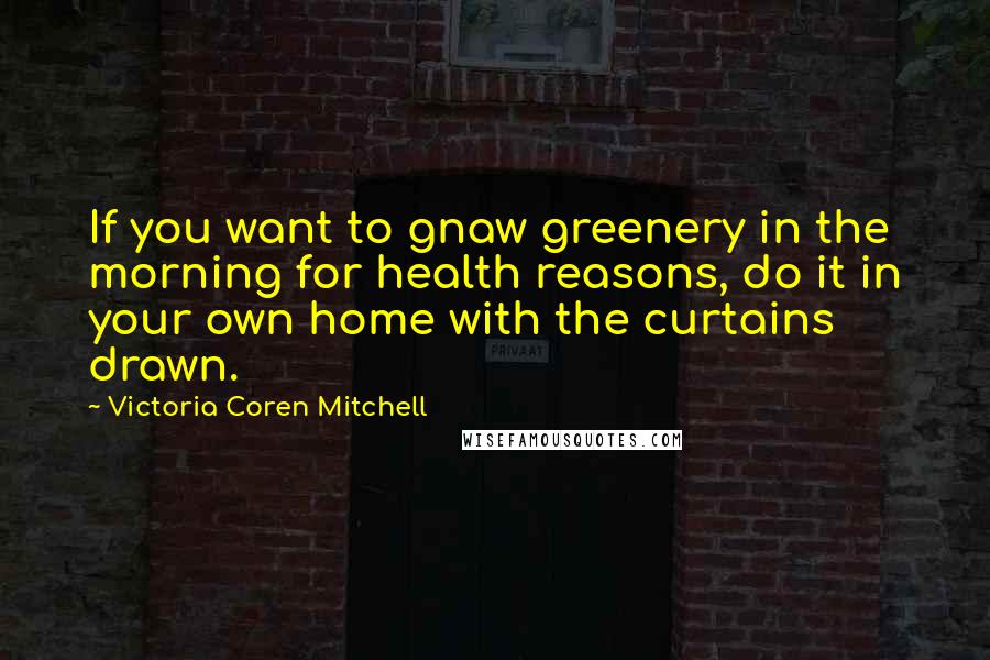 Victoria Coren Mitchell Quotes: If you want to gnaw greenery in the morning for health reasons, do it in your own home with the curtains drawn.