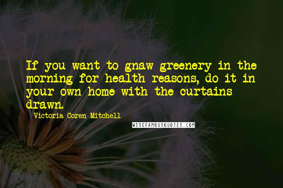 Victoria Coren Mitchell Quotes: If you want to gnaw greenery in the morning for health reasons, do it in your own home with the curtains drawn.