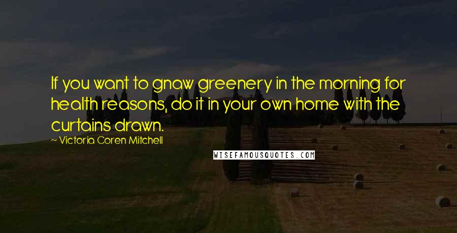 Victoria Coren Mitchell Quotes: If you want to gnaw greenery in the morning for health reasons, do it in your own home with the curtains drawn.