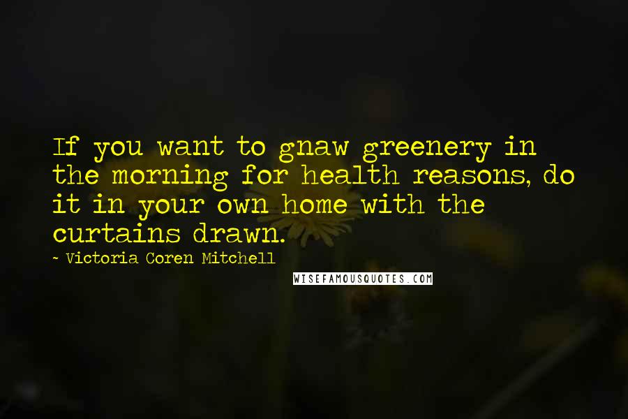 Victoria Coren Mitchell Quotes: If you want to gnaw greenery in the morning for health reasons, do it in your own home with the curtains drawn.