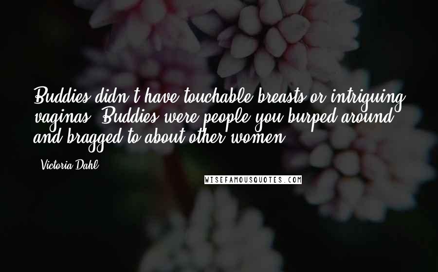 Victoria Dahl Quotes: Buddies didn't have touchable breasts or intriguing vaginas. Buddies were people you burped around and bragged to about other women.