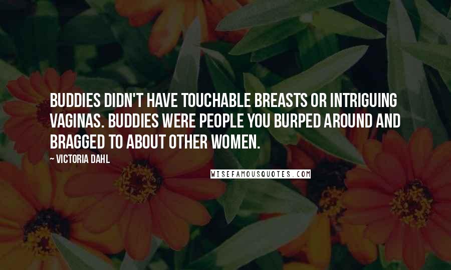 Victoria Dahl Quotes: Buddies didn't have touchable breasts or intriguing vaginas. Buddies were people you burped around and bragged to about other women.