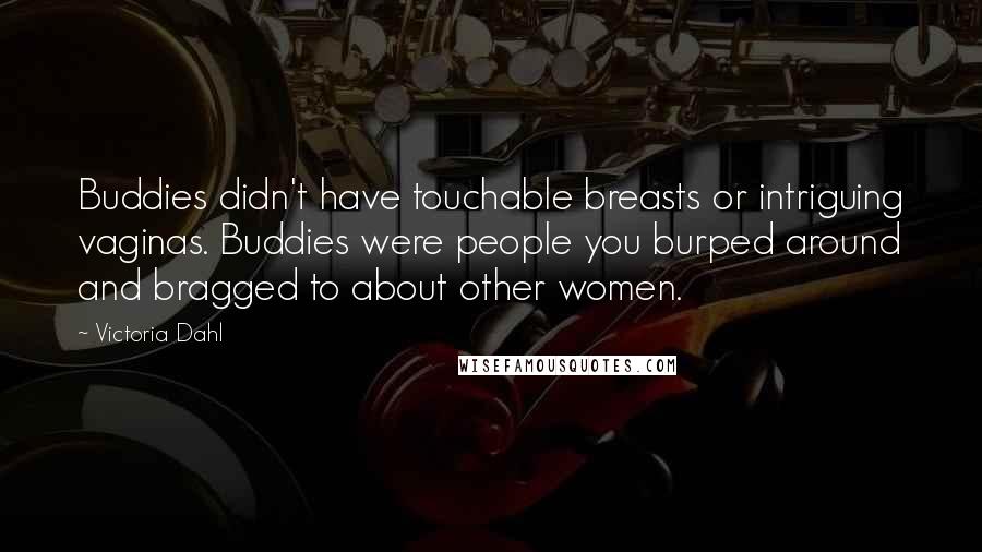 Victoria Dahl Quotes: Buddies didn't have touchable breasts or intriguing vaginas. Buddies were people you burped around and bragged to about other women.