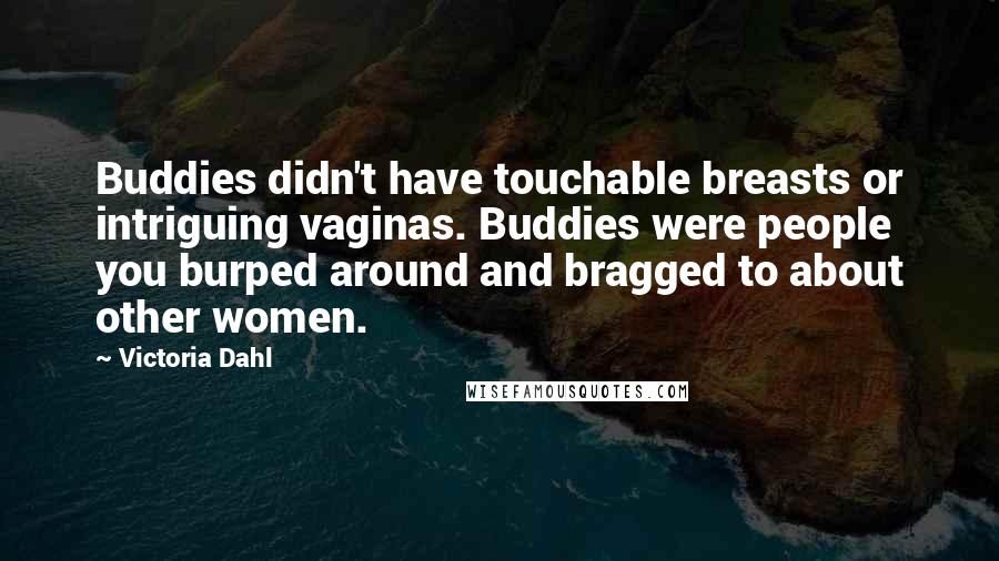 Victoria Dahl Quotes: Buddies didn't have touchable breasts or intriguing vaginas. Buddies were people you burped around and bragged to about other women.