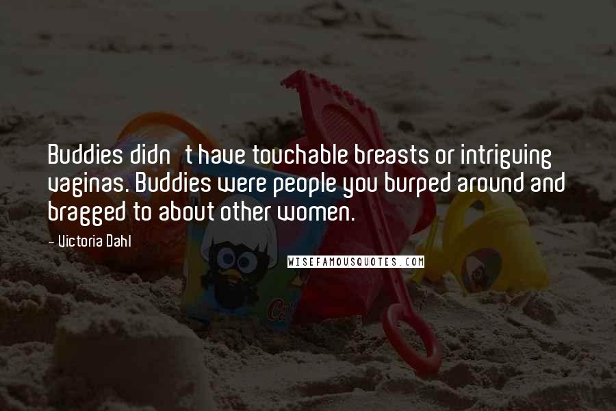 Victoria Dahl Quotes: Buddies didn't have touchable breasts or intriguing vaginas. Buddies were people you burped around and bragged to about other women.