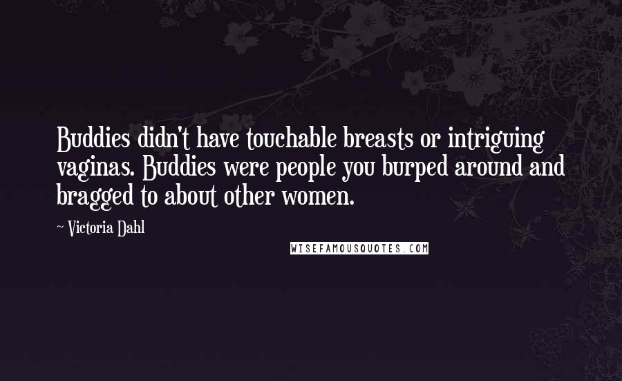 Victoria Dahl Quotes: Buddies didn't have touchable breasts or intriguing vaginas. Buddies were people you burped around and bragged to about other women.