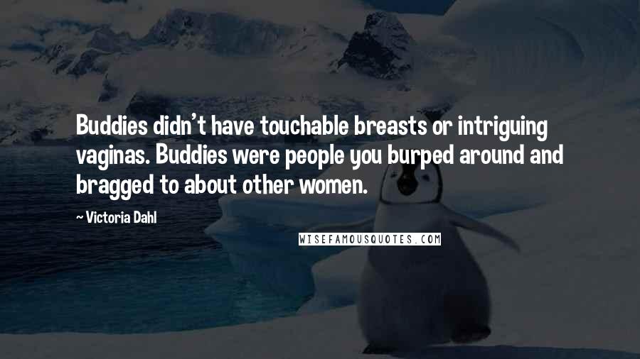 Victoria Dahl Quotes: Buddies didn't have touchable breasts or intriguing vaginas. Buddies were people you burped around and bragged to about other women.