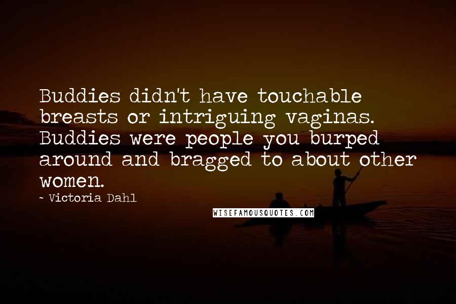 Victoria Dahl Quotes: Buddies didn't have touchable breasts or intriguing vaginas. Buddies were people you burped around and bragged to about other women.