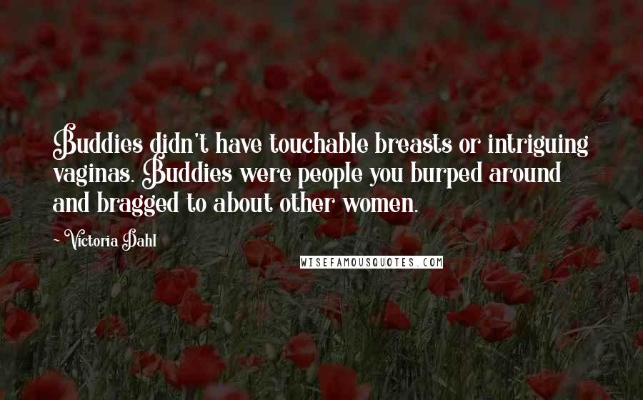 Victoria Dahl Quotes: Buddies didn't have touchable breasts or intriguing vaginas. Buddies were people you burped around and bragged to about other women.