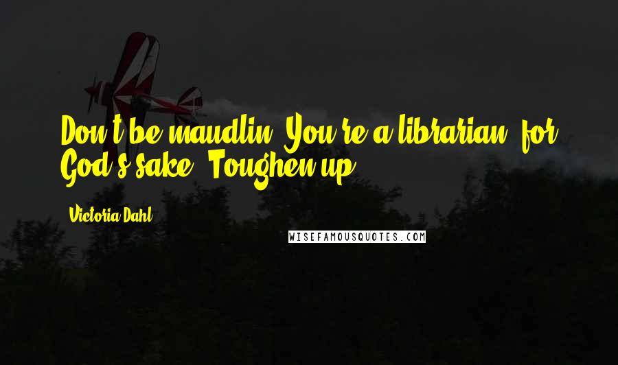 Victoria Dahl Quotes: Don't be maudlin. You're a librarian, for God's sake. Toughen up.