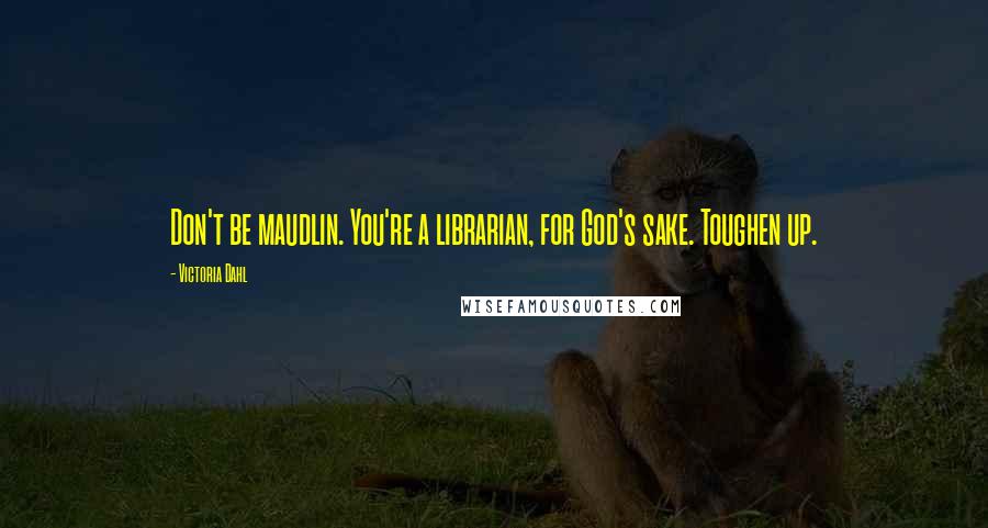 Victoria Dahl Quotes: Don't be maudlin. You're a librarian, for God's sake. Toughen up.