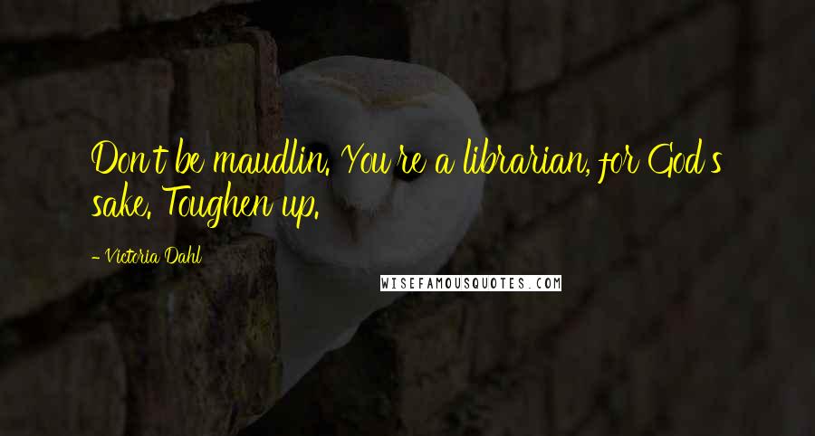 Victoria Dahl Quotes: Don't be maudlin. You're a librarian, for God's sake. Toughen up.