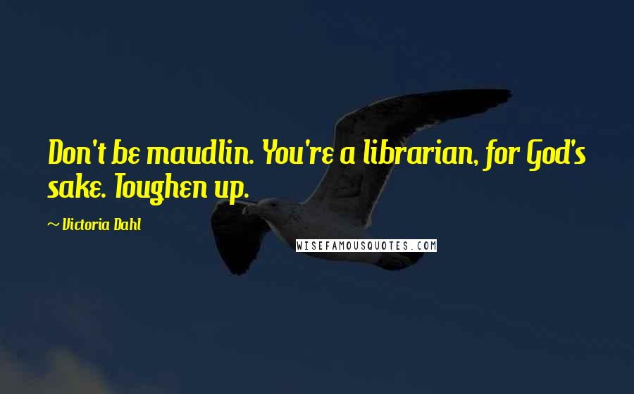 Victoria Dahl Quotes: Don't be maudlin. You're a librarian, for God's sake. Toughen up.