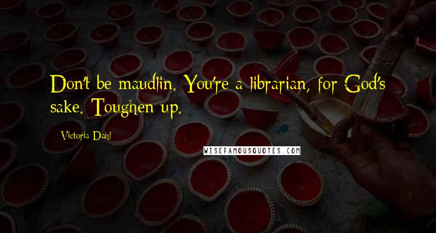 Victoria Dahl Quotes: Don't be maudlin. You're a librarian, for God's sake. Toughen up.