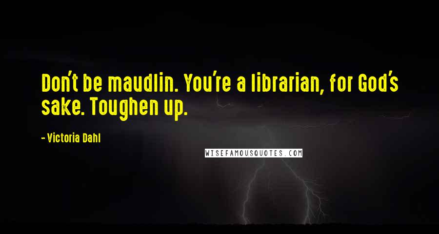 Victoria Dahl Quotes: Don't be maudlin. You're a librarian, for God's sake. Toughen up.