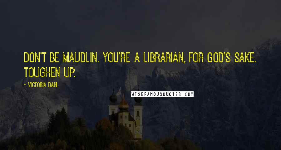 Victoria Dahl Quotes: Don't be maudlin. You're a librarian, for God's sake. Toughen up.