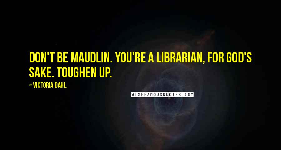 Victoria Dahl Quotes: Don't be maudlin. You're a librarian, for God's sake. Toughen up.