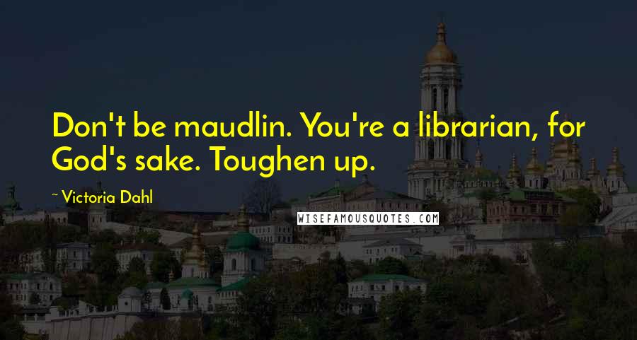 Victoria Dahl Quotes: Don't be maudlin. You're a librarian, for God's sake. Toughen up.